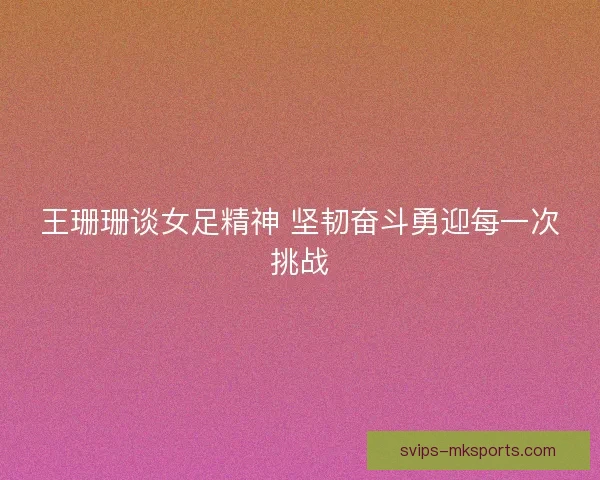 王珊珊谈女足精神 坚韧奋斗勇迎每一次挑战 王珊珊谈女足精神 坚韧奋斗勇迎每一次挑战