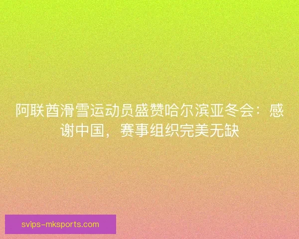 阿联酋滑雪运动员盛赞哈尔滨亚冬会:感谢中国,赛事组织完美无缺 阿联酋滑雪运动员盛赞哈尔滨亚冬会:感谢中国,赛事组织完美无缺