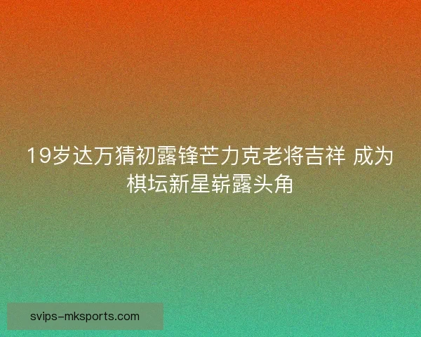 19岁达万猜初露锋芒力克老将吉祥 成为棋坛新星崭露头角 19岁达万猜初露锋芒力克老将吉祥 成为棋坛新星崭露头角