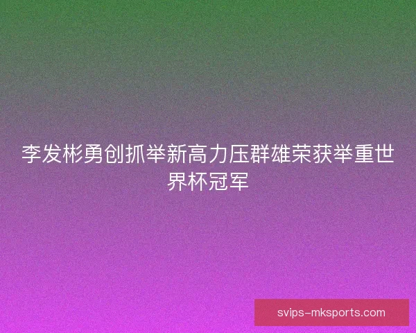 李发彬勇创抓举新高力压群雄荣获举重世界杯冠军 李发彬勇创抓举新高力压群雄荣获举重世界杯冠军