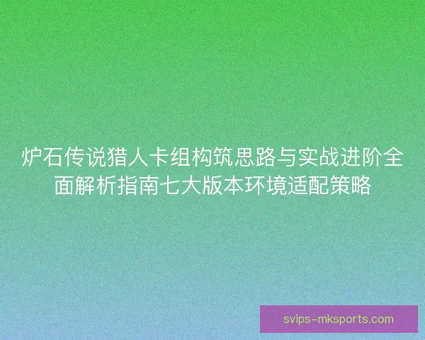炉石传说猎人卡组构筑思路与实战进阶全面解析指南七大版本环境适配策略 炉石传说猎人卡组构筑思路与实战进阶全面解析指南七大版本环境适配策略