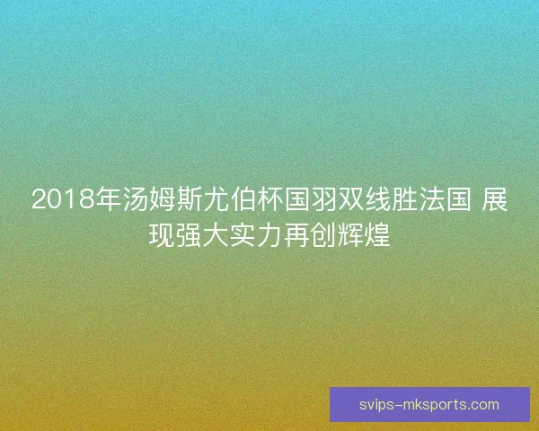 2018年汤姆斯尤伯杯国羽双线胜法国 展现强大实力再创辉煌