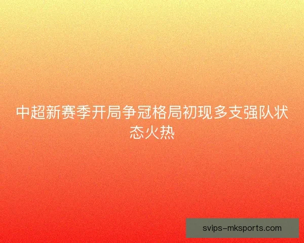 中超新赛季开局争冠格局初现多支强队状态火热