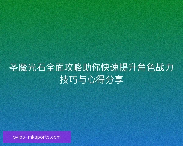 圣魔光石全面攻略助你快速提升角色战力技巧与心得分享