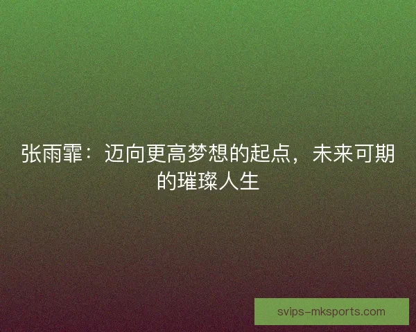 张雨霏：迈向更高梦想的起点，未来可期的璀璨人生