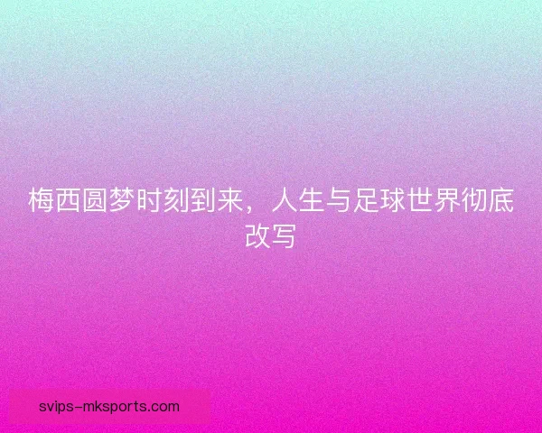梅西圆梦时刻到来，人生与足球世界彻底改写