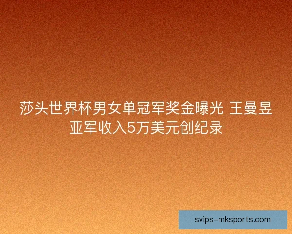 莎头世界杯男女单冠军奖金曝光 王曼昱亚军收入5万美元创纪录 莎头世界杯男女单冠军奖金曝光 王曼昱亚军收入5万美元创纪录