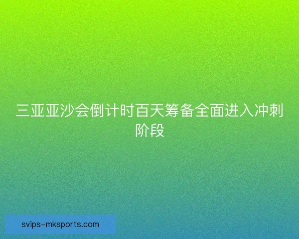 三亚亚沙会倒计时百天筹备全面进入冲刺阶段