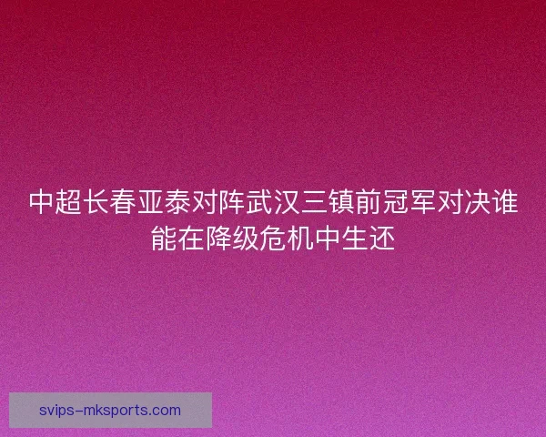 中超长春亚泰对阵武汉三镇前冠军对决谁能在降级危机中生还 中超长春亚泰对阵武汉三镇前冠军对决谁能在降级危机中生还