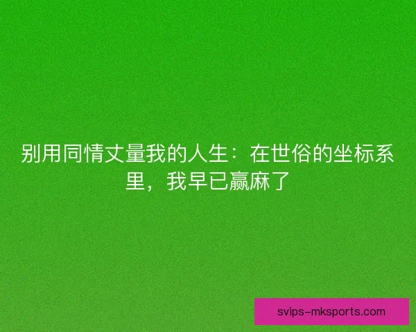 别用同情丈量我的人生：在世俗的坐标系里，我早已赢麻了