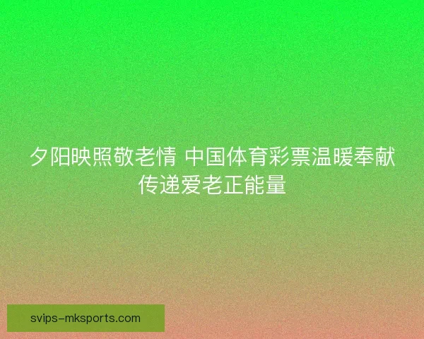 夕阳映照敬老情 中国体育彩票温暖奉献传递爱老正能量