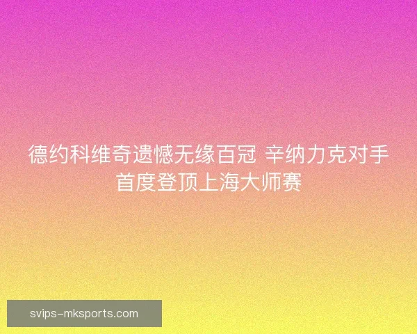 德约科维奇遗憾无缘百冠 辛纳力克对手首度登顶上海大师赛 德约科维奇遗憾无缘百冠 辛纳力克对手首度登顶上海大师赛
