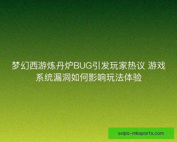 梦幻西游炼丹炉BUG引发玩家热议 游戏系统漏洞如何影响玩法体验