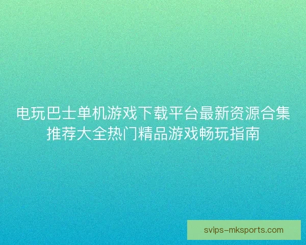 电玩巴士单机游戏下载平台最新资源合集推荐大全热门精品游戏畅玩指南