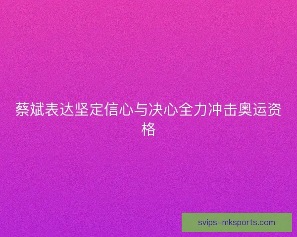 蔡斌表达坚定信心与决心全力冲击奥运资格