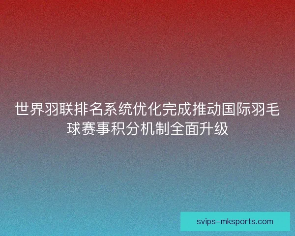 世界羽联排名系统优化完成推动国际羽毛球赛事积分机制全面升级