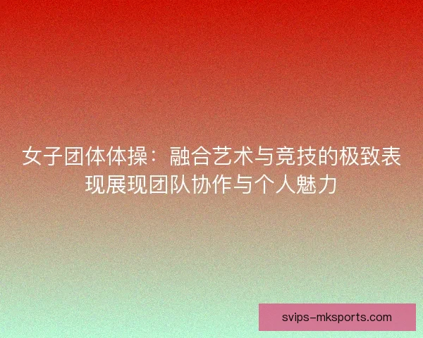 女子团体体操：融合艺术与竞技的极致表现展现团队协作与个人魅力