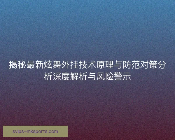 揭秘最新炫舞外挂技术原理与防范对策分析深度解析与风险警示 揭秘最新炫舞外挂技术原理与防范对策分析深度解析与风险警示