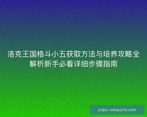 洛克王国格斗小五获取方法与培养攻略全解析新手必看详细步骤指南